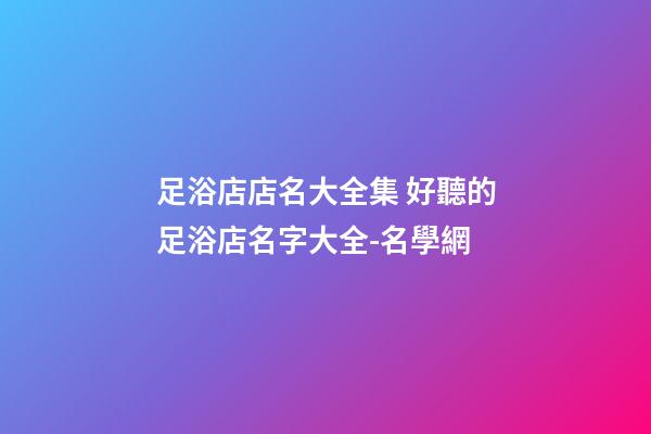 足浴店店名大全集 好聽的足浴店名字大全-名學網-第1張-店鋪起名-玄機派